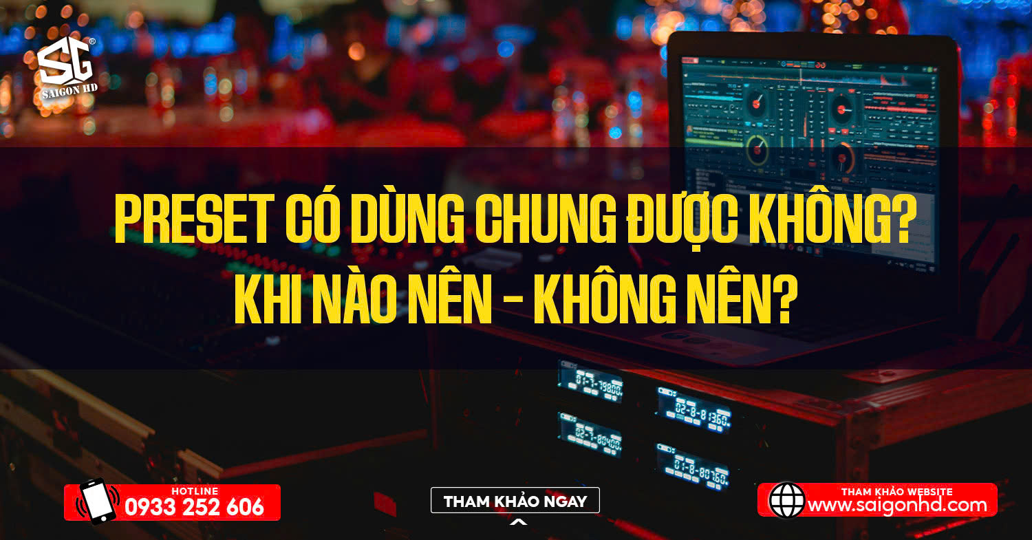 Preset c&oacute; d&ugrave;ng chung được kh&ocirc;ng? Khi n&agrave;o n&ecirc;n &ndash; khi n&agrave;o kh&ocirc;ng n&ecirc;n?